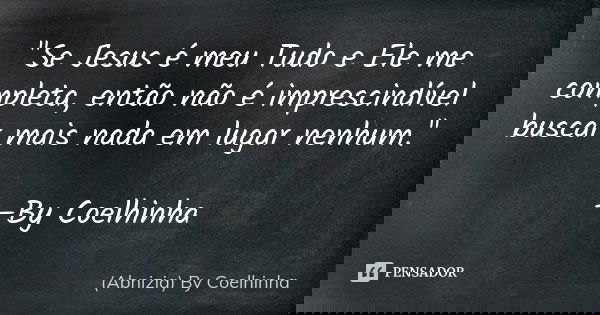 "Se Jesus é meu Tudo e Ele me completa, então não é imprescindível buscar mais nada em lugar nenhum." —By Coelhinha... Frase de (Abnizia) By Coelhinha.
