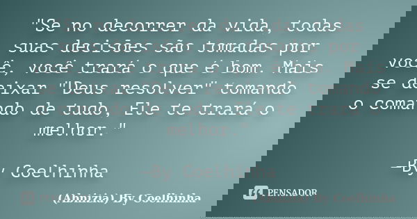 "Se no decorrer da vida, todas suas decisões são tomadas por você, você trará o que é bom. Mais se deixar "Deus resolver" tomando o comando de tu... Frase de (Abnizia) By Coelhinha.