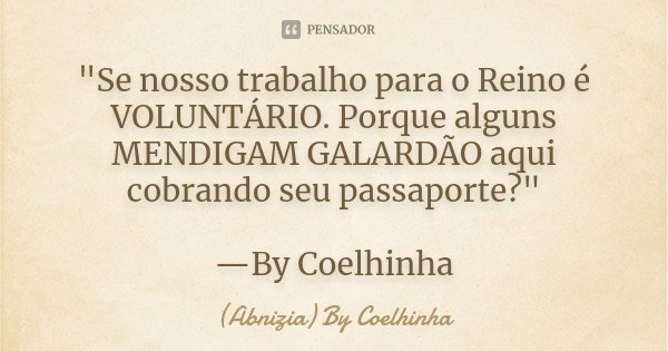 "Se nosso trabalho para o Reino é VOLUNTÁRIO. Porque alguns MENDIGAM GALARDÃO aqui cobrando seu passaporte?" —By Coelhinha... Frase de (Abnizia) By Coelhinha.
