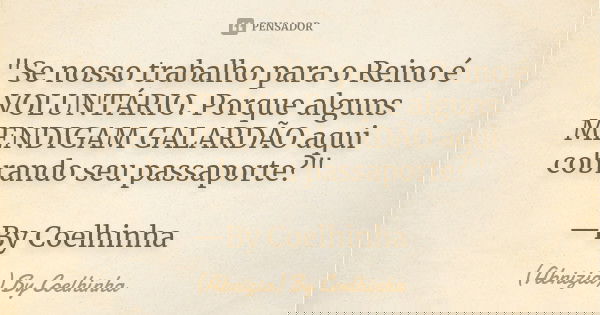 "Se nosso trabalho para o Reino é VOLUNTÁRIO. Porque alguns MENDIGAM GALARDÃO aqui cobrando seu passaporte?" —By Coelhinha... Frase de (Abnizia) By Coelhinha.