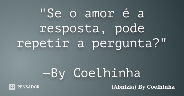 "Se o amor é a resposta, pode repetir a pergunta?" —By Coelhinha... Frase de (Abnizia) By Coelhinha.