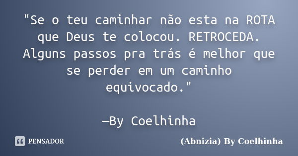 "Se o teu caminhar não esta na ROTA que Deus te colocou. RETROCEDA. Alguns passos pra trás é melhor que se perder em um caminho equivocado." —By Coelh... Frase de (Abnizia) By Coelhinha.