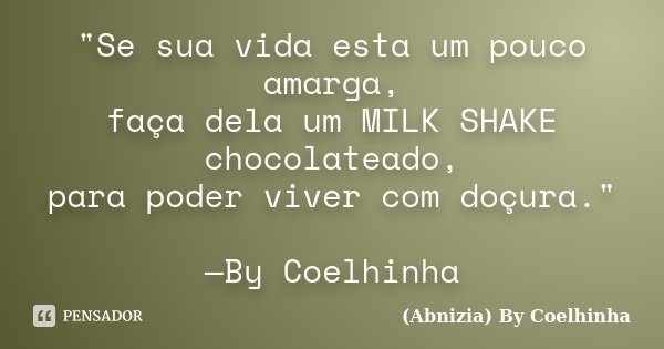 "Se sua vida esta um pouco amarga, faça dela um MILK SHAKE chocolateado, para poder viver com doçura." —By Coelhinha﻿... Frase de (Abnizia) By Coelhinha.