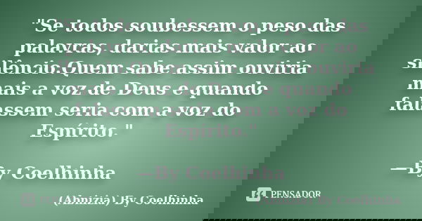 "Se todos soubessem o peso das palavras, darias mais valor ao silêncio.Quem sabe assim ouviria mais a voz de Deus e quando falassem seria com a voz do Espí... Frase de (Abnizia) By Coelhinha.