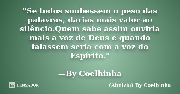 "Se todos soubessem o peso das palavras, darias mais valor ao silêncio.Quem sabe assim ouviria mais a voz de Deus e quando falassem seria com a voz do Espí... Frase de (Abnizia) By Coelhinha.