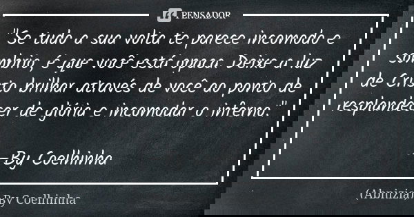 "Se tudo a sua volta te parece incomodo e sombrio, é que você está opaca. Deixe a luz de Cristo brilhar através de você ao ponto de resplandecer de glória ... Frase de (Abnizia) By Coelhinha.