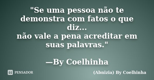 "Se uma pessoa não te demonstra com fatos o que diz... não vale a pena acreditar em suas palavras." —By Coelhinha... Frase de (Abnizia) By Coelhinha.