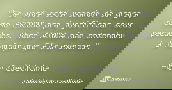 "Se você está usando da graça como ESCUDO pra justificar seus pecados. Você AINDA não entendeu à função que Ela exerce." —By Coelhinha... Frase de (Abnizia) By Coelhinha.