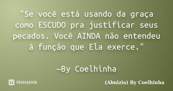 "Se você está usando da graça como ESCUDO pra justificar seus pecados. Você AINDA não entendeu à função que Ela exerce." —By Coelhinha... Frase de (Abnizia) By Coelhinha.