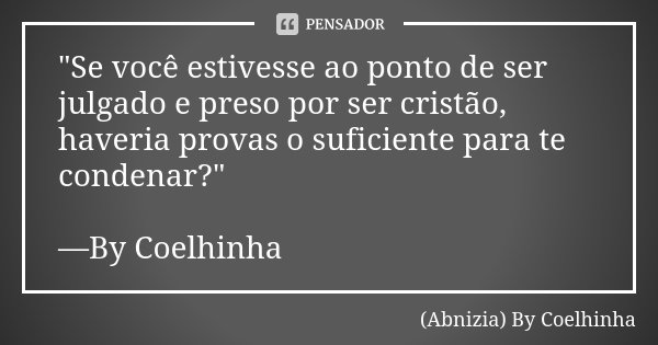 "Se você estivesse ao ponto de ser julgado e preso por ser cristão, haveria provas o suficiente para te condenar?" —By Coelhinha... Frase de (Abnizia) By Coelhinha.