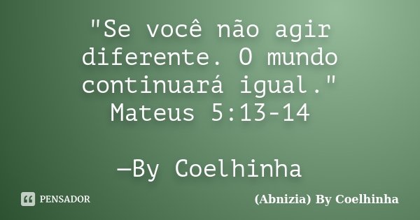 "Se você não agir diferente. O mundo continuará igual." Mateus 5:13-14 —By Coelhinha... Frase de (Abnizia) By Coelhinha.