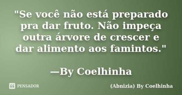"Se você não está preparado pra dar fruto. Não impeça outra árvore de crescer e dar alimento aos famintos." —By Coelhinha... Frase de (Abnizia) By Coelhinha.