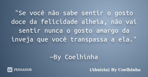 "Se você não sabe sentir o gosto doce da felicidade alheia, não vai sentir nunca o gosto amargo da inveja que você transpassa a ela." —By Coelhinha... Frase de (Abnizia) By Coelhinha.