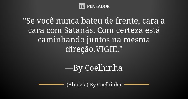 "Se você nunca bateu de frente, cara a cara com Satanás. Com certeza está caminhando juntos na mesma direção.VIGIE." —By Coelhinha... Frase de (Abnizia) By Coelhinha.