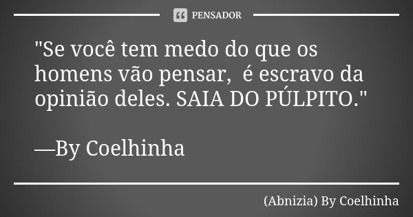 "Se você tem medo do que os homens vão pensar, é escravo da opinião deles. SAIA DO PÚLPITO." —By Coelhinha... Frase de (Abnizia) By Coelhinha.