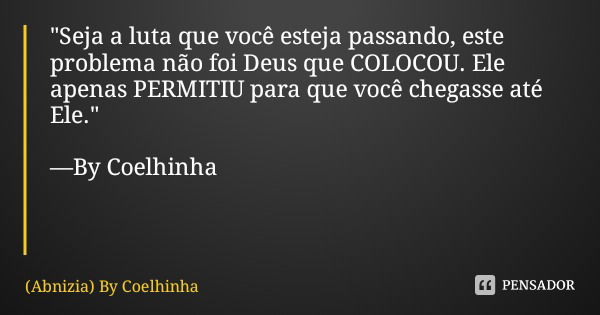 "Seja a luta que você esteja passando, este problema não foi Deus que COLOCOU. Ele apenas PERMITIU para que você chegasse até Ele." —By Coelhinha... Frase de (Abnizia) By Coelhinha.