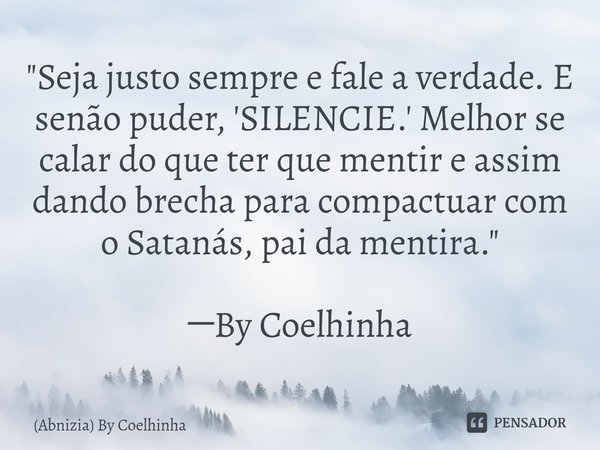 ⁠"Seja justo sempre e fale a verdade. E senão puder, 'SILENCIE.' Melhor se calar do que ter que mentir e assim dando brecha para compactuar com o Satanás, ... Frase de (Abnizia) By Coelhinha.