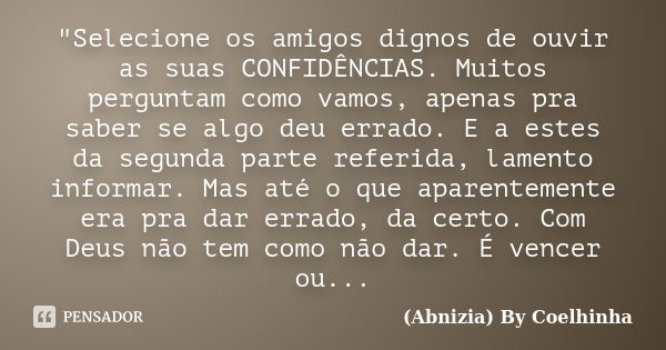 "Selecione os amigos dignos de ouvir as suas CONFIDÊNCIAS. Muitos perguntam como vamos, apenas pra saber se algo deu errado. E a estes da segunda parte ref... Frase de (Abnizia) By Coelhinha.