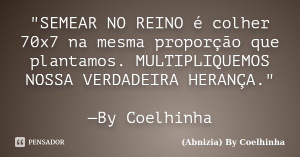 "SEMEAR NO REINO é colher 70x7 na mesma proporção que plantamos. MULTIPLIQUEMOS NOSSA VERDADEIRA HERANÇA." —By Coelhinha... Frase de (Abnizia) By Coelhinha.