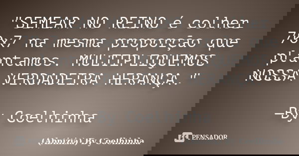 "SEMEAR NO REINO é colher 70x7 na mesma proporção que plantamos. MULTIPLIQUEMOS NOSSA VERDADEIRA HERANÇA." —By Coelhinha... Frase de (Abnizia) By Coelhinha.