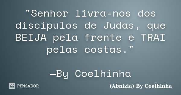 "Senhor livra-nos dos discípulos de Judas, que BEIJA pela frente e TRAI pelas costas." —By Coelhinha... Frase de (Abnizia) By Coelhinha.