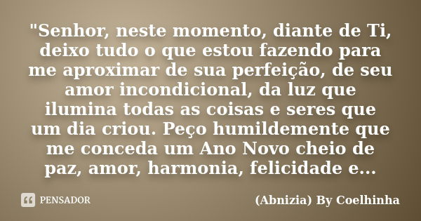 "Senhor, neste momento, diante de Ti, deixo tudo o que estou fazendo para me aproximar de sua perfeição, de seu amor incondicional, da luz que ilumina toda... Frase de (Abnizia) By Coelhinha.