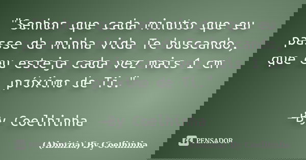 "Senhor que cada minuto que eu passe da minha vida Te buscando, que eu esteja cada vez mais 1 cm próximo de Ti." —By Coelhinha... Frase de (Abnizia) By Coelhinha.