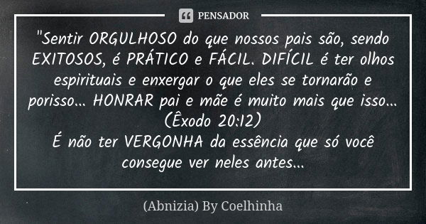 "Sentir ORGULHOSO do que nossos pais são, sendo EXITOSOS, é PRÁTICO e FÁCIL. DIFÍCIL é ter olhos espirituais e enxergar o que eles se tornarão e porisso...... Frase de (Abnizia) By Coelhinha.