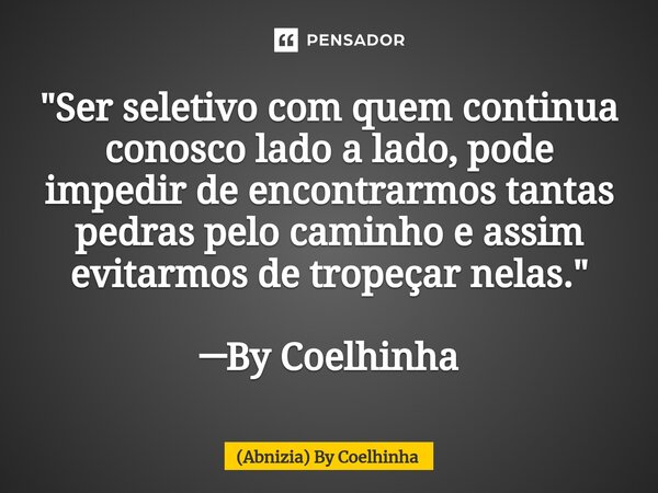 ⁠"Ser seletivo com quem continua conosco lado a lado, pode impedir de encontrarmos tantas pedras pelo caminho e assim evitarmos de tropeçar nelas." ─B... Frase de (Abnizia) By Coelhinha.