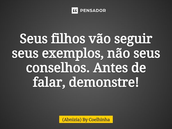 Seus filhos vão seguir seus exemplos, não seus conselhos. Antes de falar, demonstre!... Frase de (Abnizia) By Coelhinha.