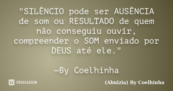 "SILÊNCIO pode ser AUSÊNCIA de som ou RESULTADO de quem não conseguiu ouvir, compreender o SOM enviado por DEUS até ele." —By Coelhinha... Frase de (Abnizia) By Coelhinha.