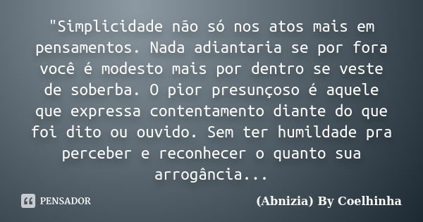 "Simplicidade não só nos atos mais em pensamentos. Nada adiantaria se por fora você é modesto mais por dentro se veste de soberba. O pior presunçoso é aque... Frase de (Abnizia) By Coelhinha.