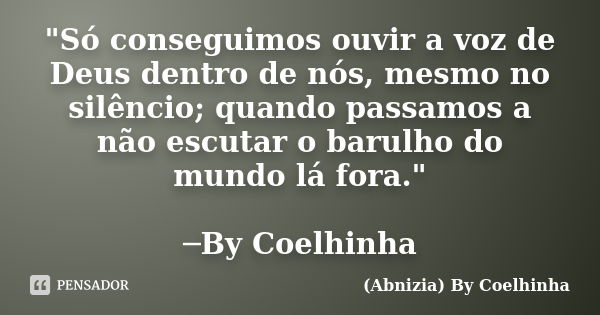 "Só conseguimos ouvir a voz de Deus dentro de nós, mesmo no silêncio; quando passamos a não escutar o barulho do mundo lá fora." ─By Coelhinha... Frase de (Abnizia) By Coelhinha.