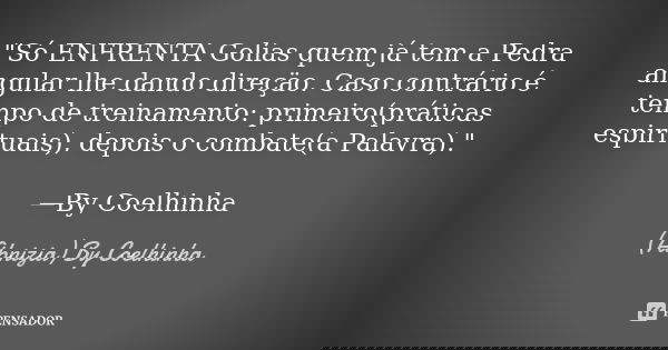 "Só ENFRENTA Golias quem já tem a Pedra angular lhe dando direçäo. Caso contrário é tempo de treinamento: primeiro(práticas espirituais), depois o combate(... Frase de (Abnizia) By Coelhinha.
