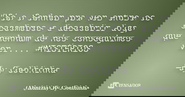 "Só o Senhor pra ver entre os escombros e descobrir algo que nenhum de nós conseguimos ver.... #MISTÉRIOS —By Coelhinha... Frase de (Abnizia) By Coelhinha.