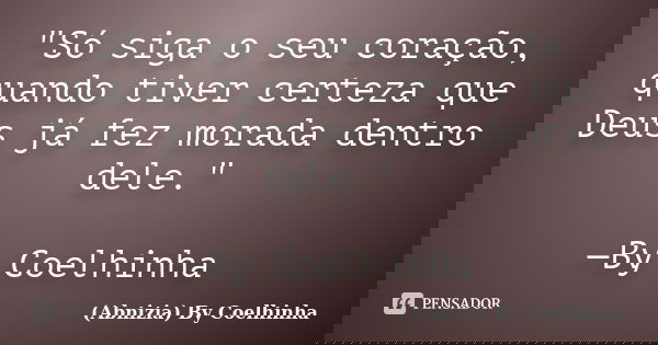 "Só siga o seu coração, quando tiver certeza que Deus já fez morada dentro dele." —By Coelhinha... Frase de (Abnizia) By Coelhinha.
