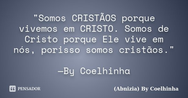 "Somos CRISTÃOS porque vivemos em CRISTO. Somos de Cristo porque Ele vive em nós, porisso somos cristãos." —By Coelhinha... Frase de (Abnizia) By Coelhinha.