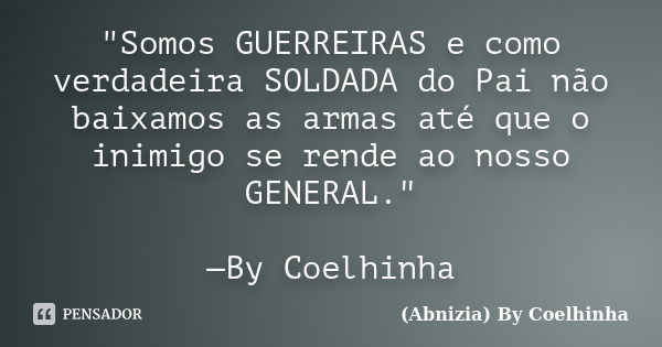 "Somos GUERREIRAS e como verdadeira SOLDADA do Pai não baixamos as armas até que o inimigo se rende ao nosso GENERAL." —By Coelhinha... Frase de (Abnizia) By Coelhinha.