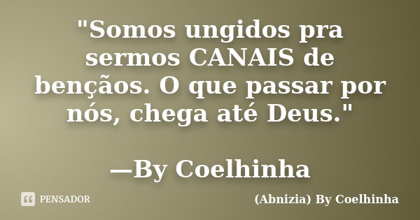 "Somos ungidos pra sermos CANAIS de bençãos. O que passar por nós, chega até Deus." —By Coelhinha... Frase de (Abnizia) By Coelhinha.