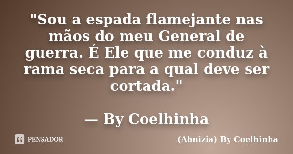 "Sou a espada flamejante nas mãos do meu General de guerra. É Ele que me conduz à rama seca para a qual deve ser cortada." — By Coelhinha... Frase de (Abnizia) By Coelhinha.