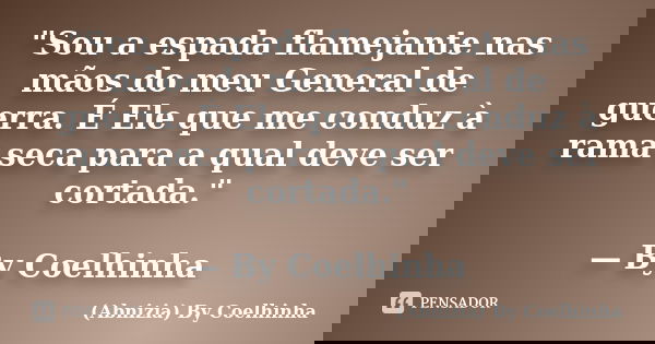 "Sou a espada flamejante nas mãos do meu General de guerra. É Ele que me conduz à rama seca para a qual deve ser cortada." — By Coelhinha... Frase de (Abnizia) By Coelhinha.