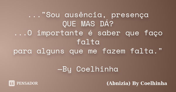 ..."Sou ausência, presença QUE MAS DÁ? ...O importante é saber que faço falta para alguns que me fazem falta." —By Coelhinha... Frase de (Abnizia) By Coelhinha.