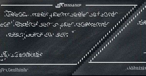 "Talvez... mais quem sabe só este talvez! Poderá ser o que realmente nasci para eu ser." —By Coelhinha... Frase de (Abnizia) By Coelhinha.