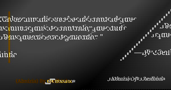 "Talvez um dia você se dá conta de que Deus nunca quis te controlar, que tudo o que Deus queria era te guardar." —By Coelhinha... Frase de (Abnizia) By Coelhinha.