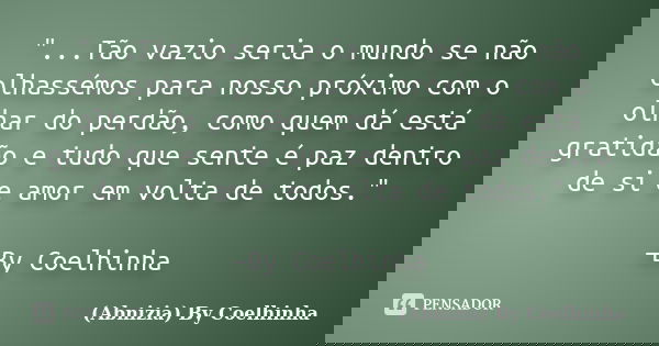 "...Tão vazio seria o mundo se não olhassémos para nosso próximo com o olhar do perdão, como quem dá está gratidão e tudo que sente é paz dentro de si e am... Frase de (Abnizia) By Coelhinha.