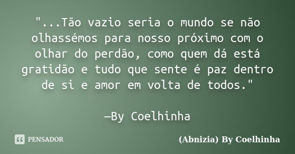 "...Tão vazio seria o mundo se não olhassémos para nosso próximo com o olhar do perdão, como quem dá está gratidão e tudo que sente é paz dentro de si e am... Frase de (Abnizia) By Coelhinha.