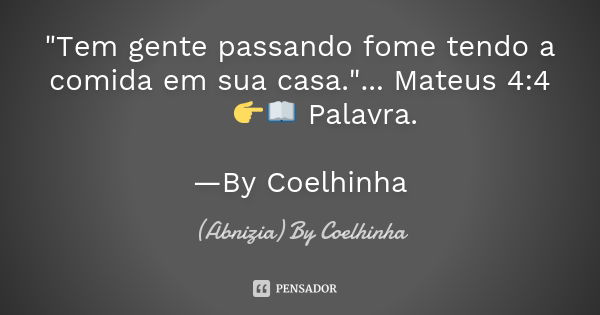 "Tem gente passando fome tendo a comida em sua casa."... Mateus 4:4 👉📖 Palavra. —By Coelhinha... Frase de (Abnizia) By Coelhinha.