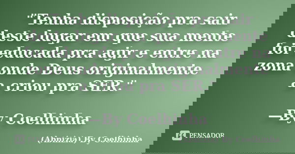 "Tenha disposição pra sair deste lugar em que sua mente foi educada pra agir e entre na zona onde Deus originalmente a criou pra SER." —By Coelhinha... Frase de (Abnizia) By Coelhinha.