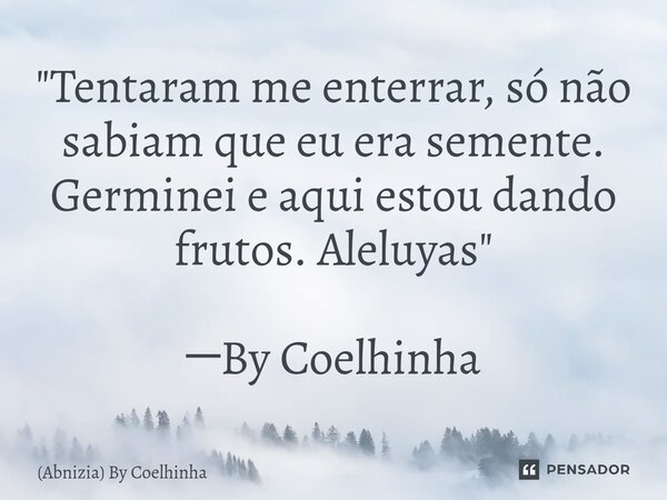 ⁠"Tentaram me enterrar, só não sabiam que eu era semente. Germinei e aqui estou dando frutos. Aleluyas" ─By Coelhinha... Frase de (Abnizia) By Coelhinha.