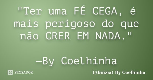 "Ter uma FÉ CEGA, é mais perigoso do que não CRER EM NADA." —By Coelhinha... Frase de (Abnizia) By Coelhinha.
